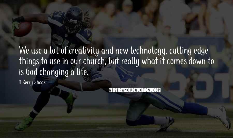 Kerry Shook Quotes: We use a lot of creativity and new technology, cutting edge things to use in our church, but really what it comes down to is God changing a life.