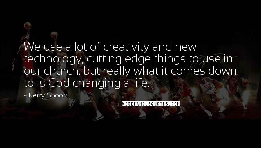 Kerry Shook Quotes: We use a lot of creativity and new technology, cutting edge things to use in our church, but really what it comes down to is God changing a life.