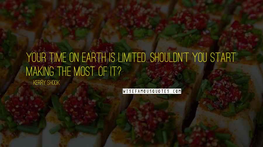 Kerry Shook Quotes: Your time on earth is limited. Shouldn't you start making the most of it?