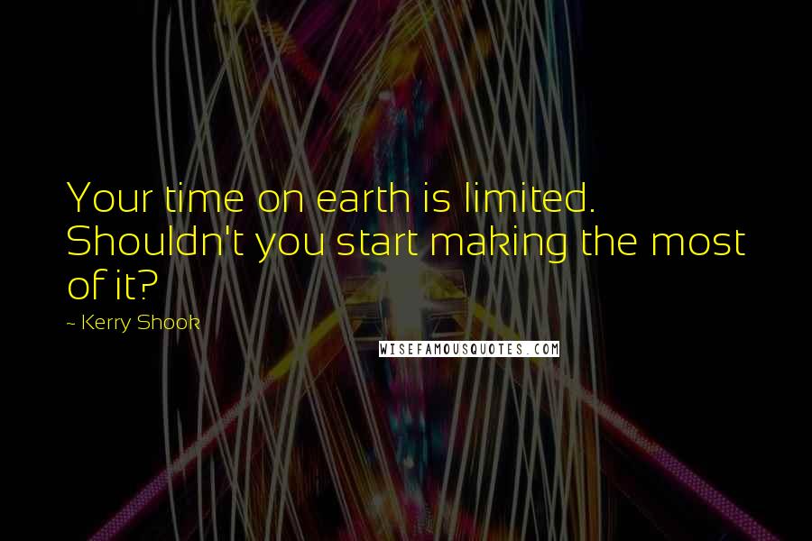 Kerry Shook Quotes: Your time on earth is limited. Shouldn't you start making the most of it?