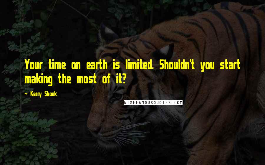 Kerry Shook Quotes: Your time on earth is limited. Shouldn't you start making the most of it?