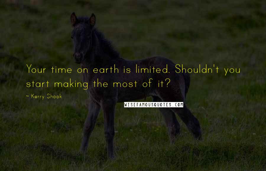 Kerry Shook Quotes: Your time on earth is limited. Shouldn't you start making the most of it?