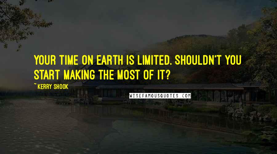 Kerry Shook Quotes: Your time on earth is limited. Shouldn't you start making the most of it?