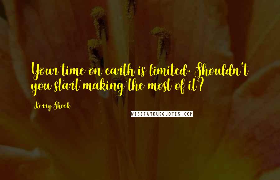 Kerry Shook Quotes: Your time on earth is limited. Shouldn't you start making the most of it?