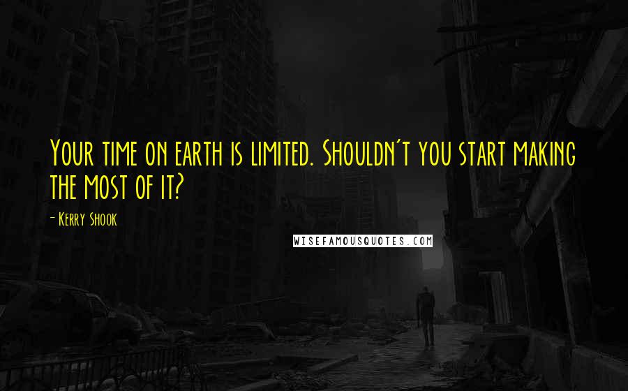 Kerry Shook Quotes: Your time on earth is limited. Shouldn't you start making the most of it?