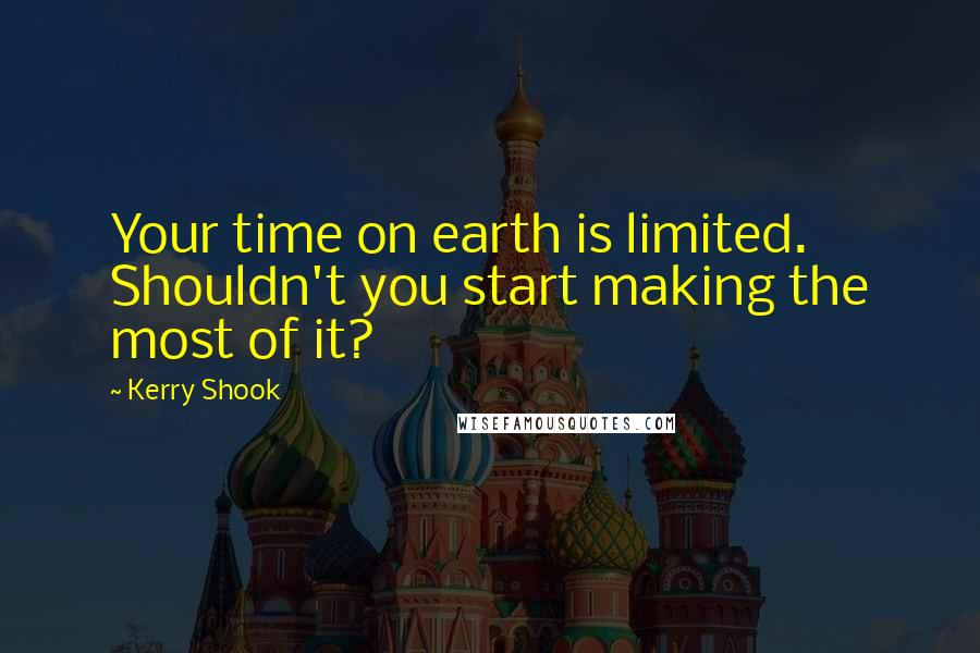 Kerry Shook Quotes: Your time on earth is limited. Shouldn't you start making the most of it?