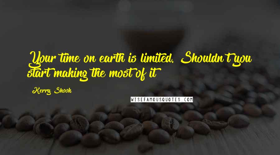 Kerry Shook Quotes: Your time on earth is limited. Shouldn't you start making the most of it?