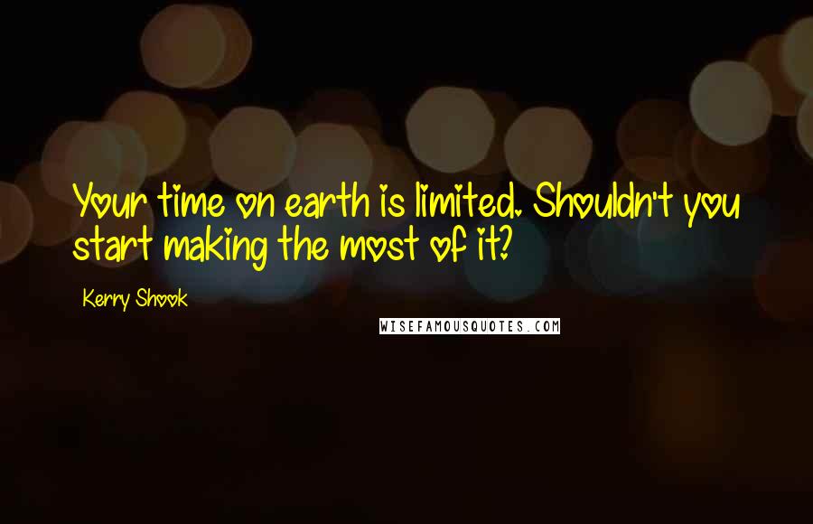 Kerry Shook Quotes: Your time on earth is limited. Shouldn't you start making the most of it?