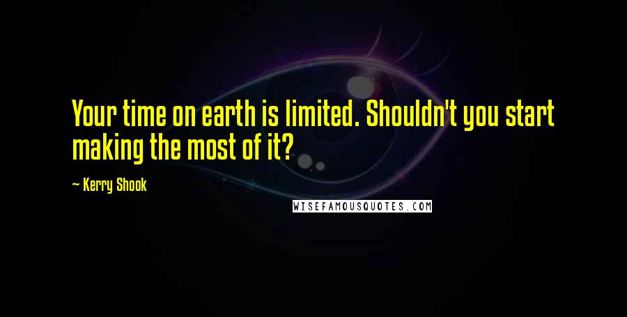 Kerry Shook Quotes: Your time on earth is limited. Shouldn't you start making the most of it?