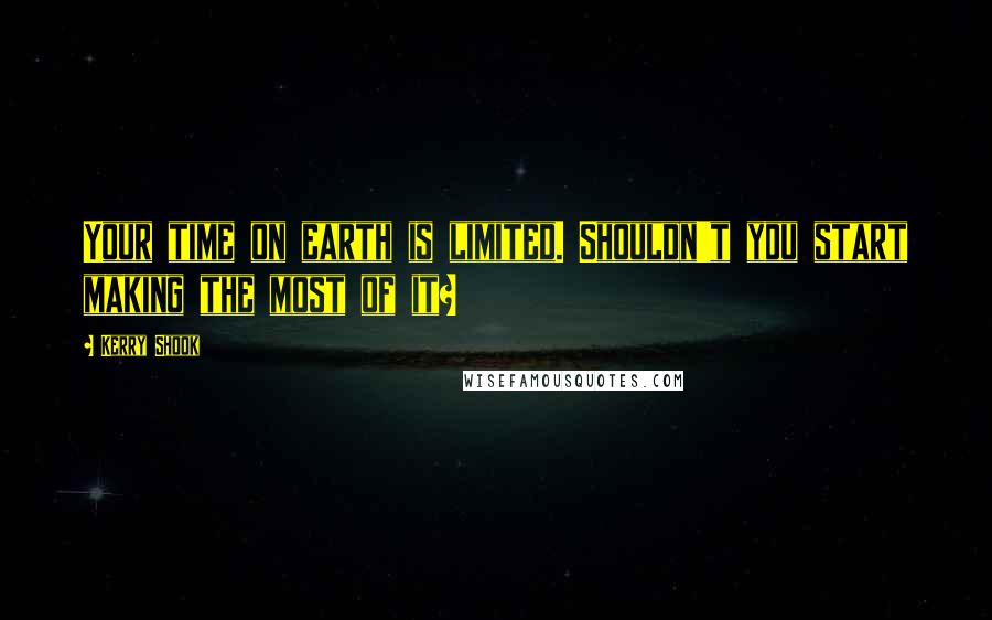 Kerry Shook Quotes: Your time on earth is limited. Shouldn't you start making the most of it?