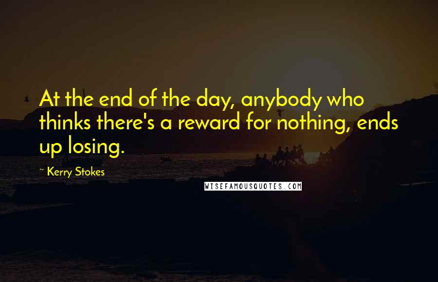 Kerry Stokes Quotes: At the end of the day, anybody who thinks there's a reward for nothing, ends up losing.