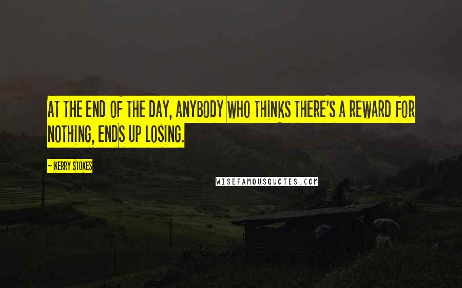 Kerry Stokes Quotes: At the end of the day, anybody who thinks there's a reward for nothing, ends up losing.