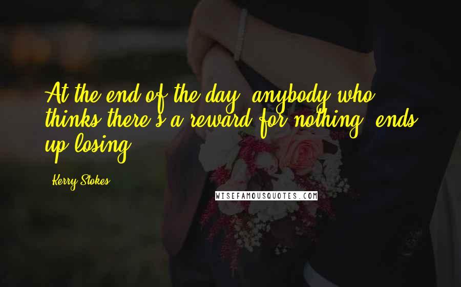 Kerry Stokes Quotes: At the end of the day, anybody who thinks there's a reward for nothing, ends up losing.