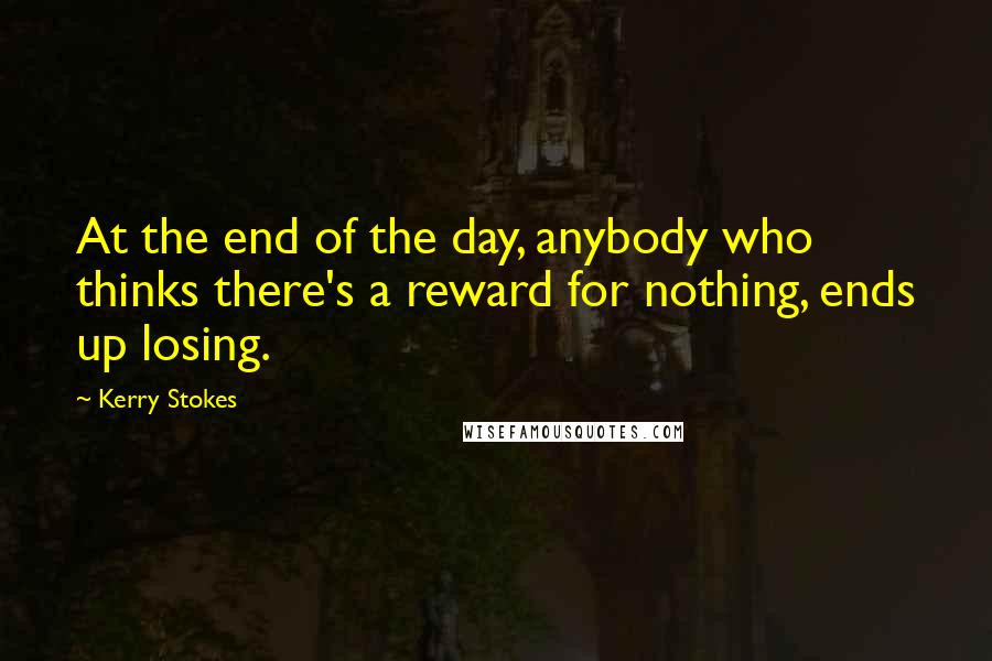 Kerry Stokes Quotes: At the end of the day, anybody who thinks there's a reward for nothing, ends up losing.