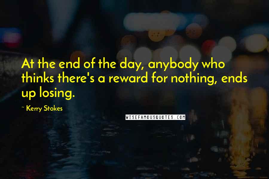 Kerry Stokes Quotes: At the end of the day, anybody who thinks there's a reward for nothing, ends up losing.