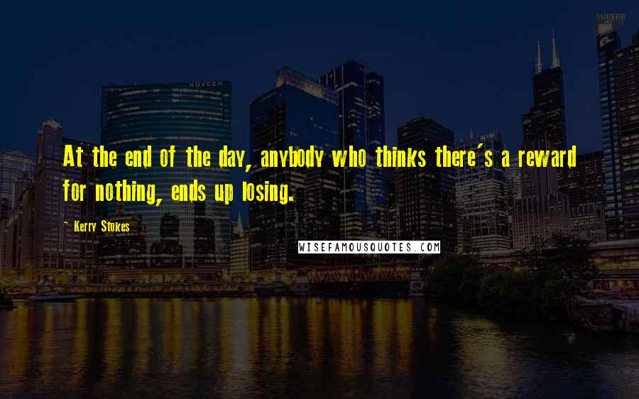 Kerry Stokes Quotes: At the end of the day, anybody who thinks there's a reward for nothing, ends up losing.