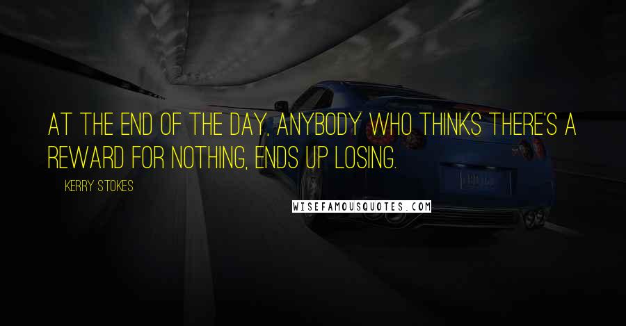 Kerry Stokes Quotes: At the end of the day, anybody who thinks there's a reward for nothing, ends up losing.