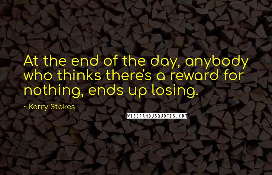 Kerry Stokes Quotes: At the end of the day, anybody who thinks there's a reward for nothing, ends up losing.
