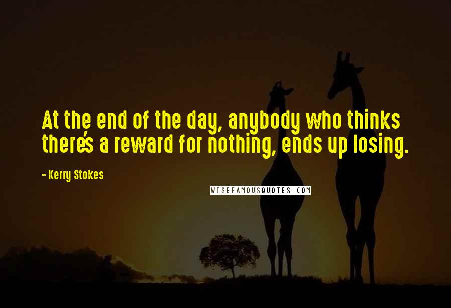 Kerry Stokes Quotes: At the end of the day, anybody who thinks there's a reward for nothing, ends up losing.