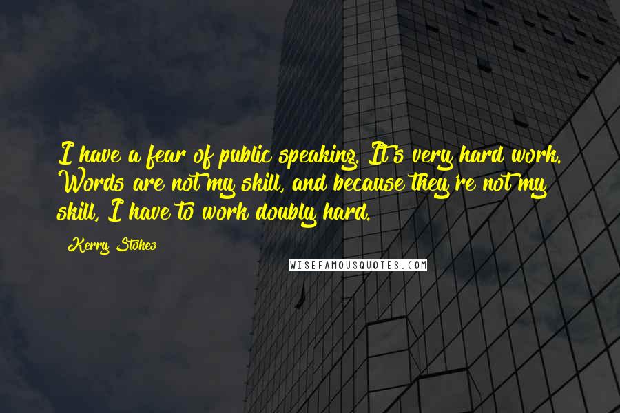 Kerry Stokes Quotes: I have a fear of public speaking. It's very hard work. Words are not my skill, and because they're not my skill, I have to work doubly hard.