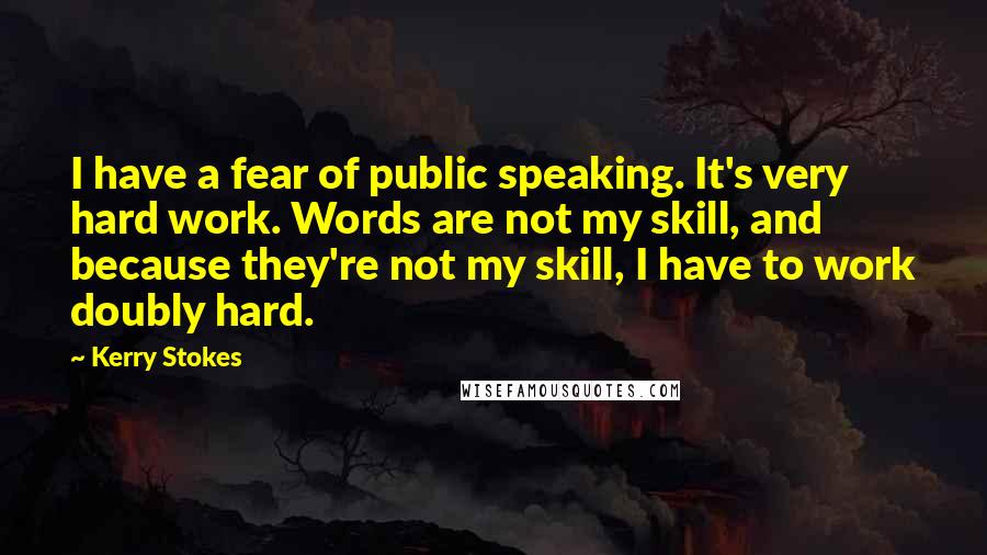 Kerry Stokes Quotes: I have a fear of public speaking. It's very hard work. Words are not my skill, and because they're not my skill, I have to work doubly hard.