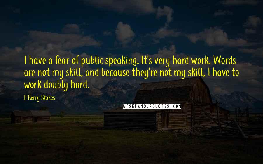 Kerry Stokes Quotes: I have a fear of public speaking. It's very hard work. Words are not my skill, and because they're not my skill, I have to work doubly hard.