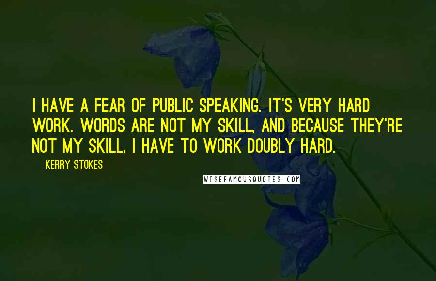 Kerry Stokes Quotes: I have a fear of public speaking. It's very hard work. Words are not my skill, and because they're not my skill, I have to work doubly hard.