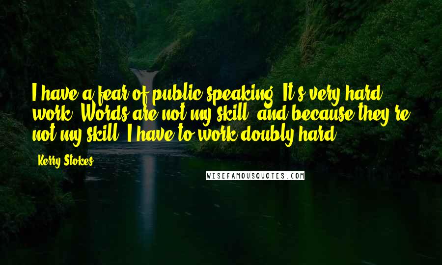 Kerry Stokes Quotes: I have a fear of public speaking. It's very hard work. Words are not my skill, and because they're not my skill, I have to work doubly hard.