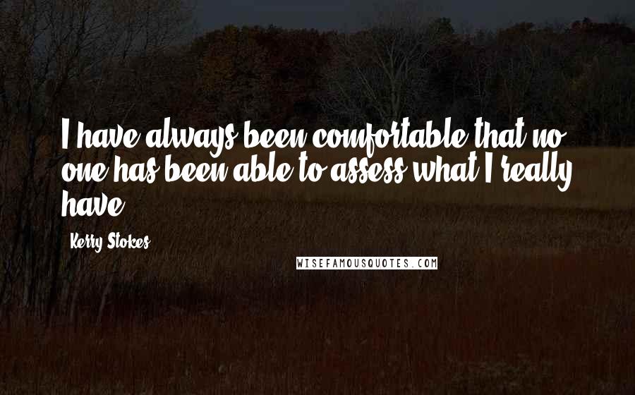 Kerry Stokes Quotes: I have always been comfortable that no one has been able to assess what I really have.