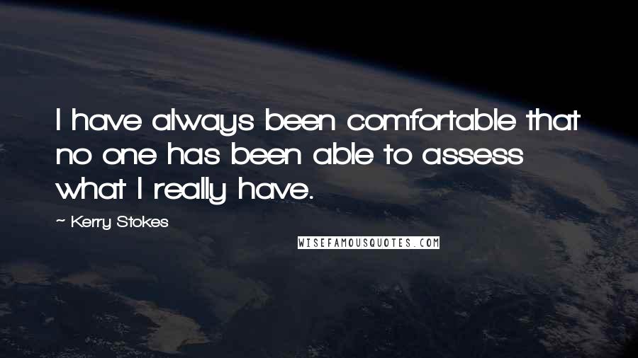 Kerry Stokes Quotes: I have always been comfortable that no one has been able to assess what I really have.