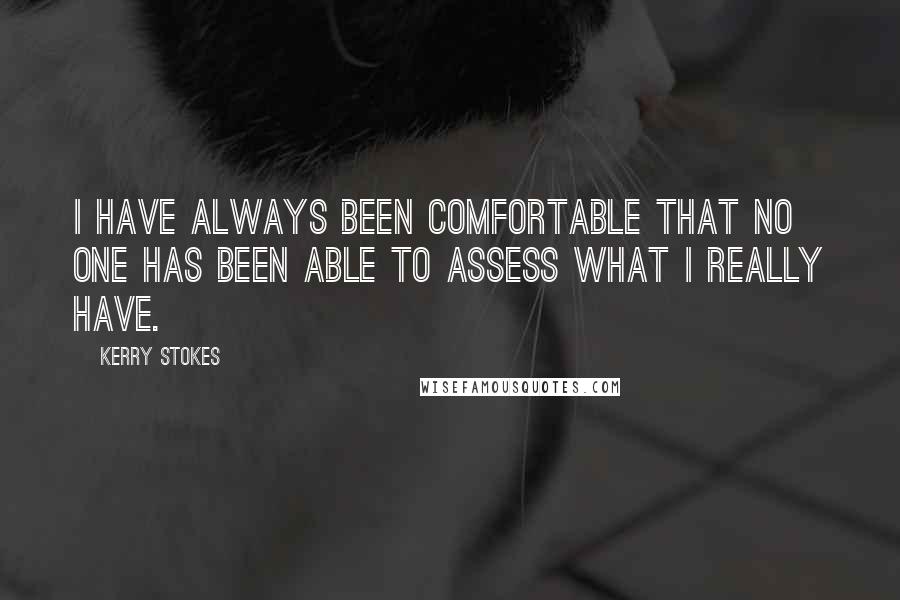 Kerry Stokes Quotes: I have always been comfortable that no one has been able to assess what I really have.