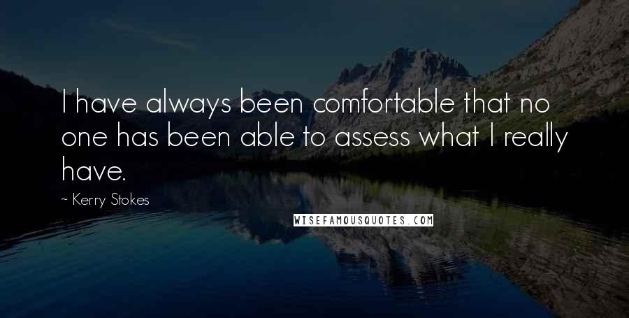 Kerry Stokes Quotes: I have always been comfortable that no one has been able to assess what I really have.