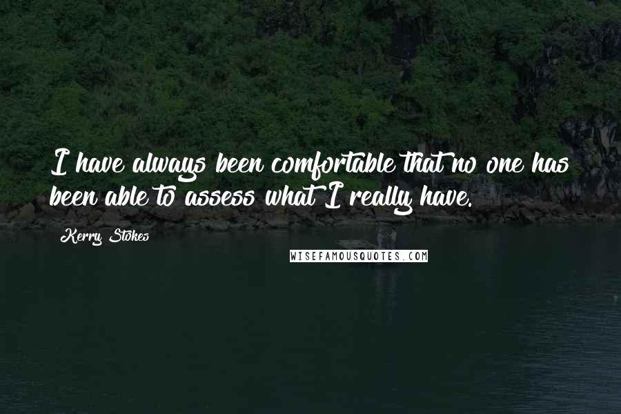 Kerry Stokes Quotes: I have always been comfortable that no one has been able to assess what I really have.