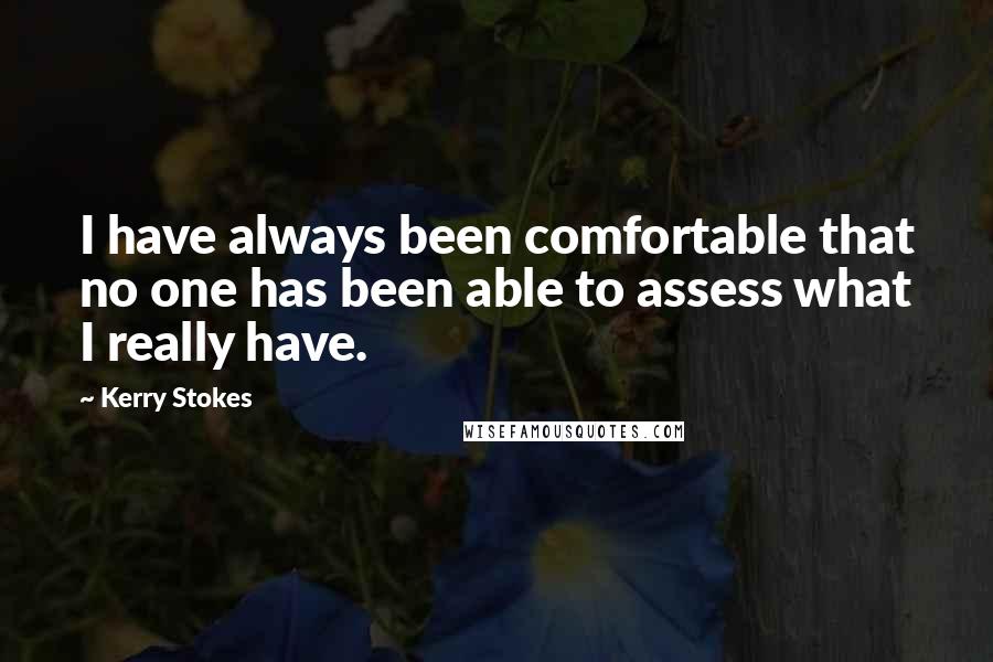 Kerry Stokes Quotes: I have always been comfortable that no one has been able to assess what I really have.