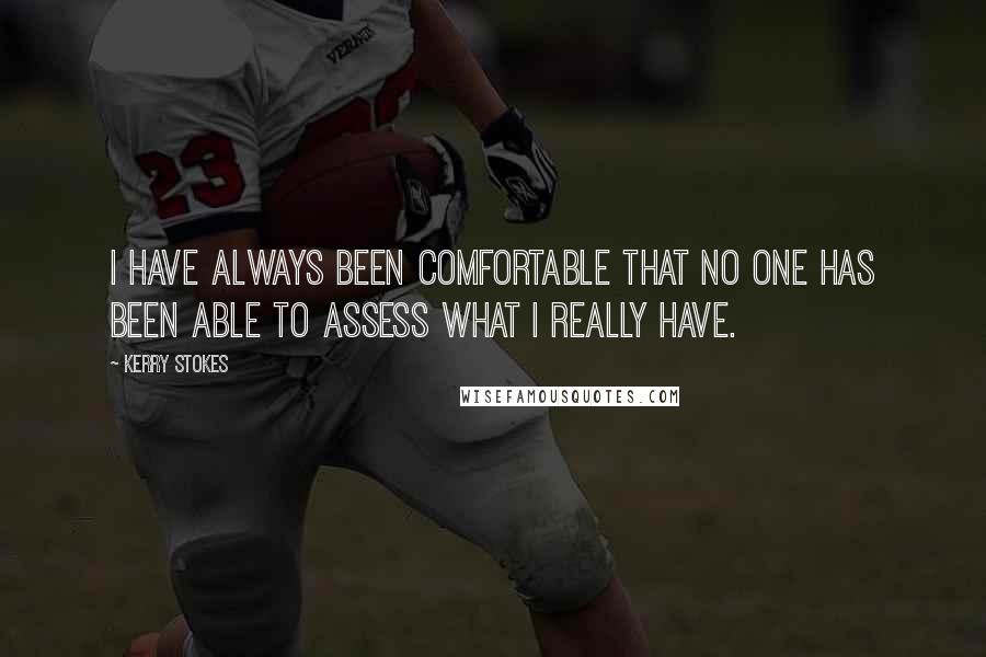 Kerry Stokes Quotes: I have always been comfortable that no one has been able to assess what I really have.