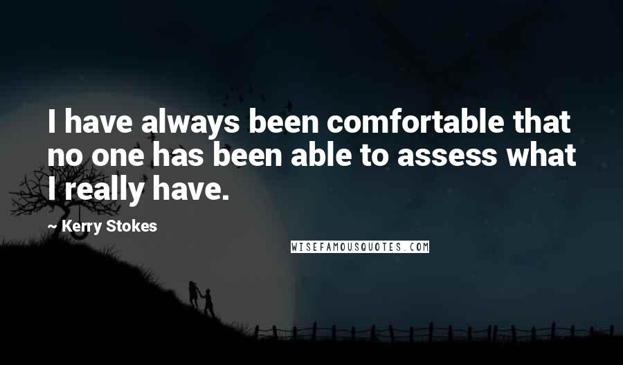 Kerry Stokes Quotes: I have always been comfortable that no one has been able to assess what I really have.