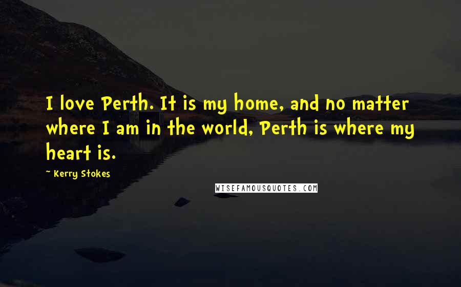 Kerry Stokes Quotes: I love Perth. It is my home, and no matter where I am in the world, Perth is where my heart is.