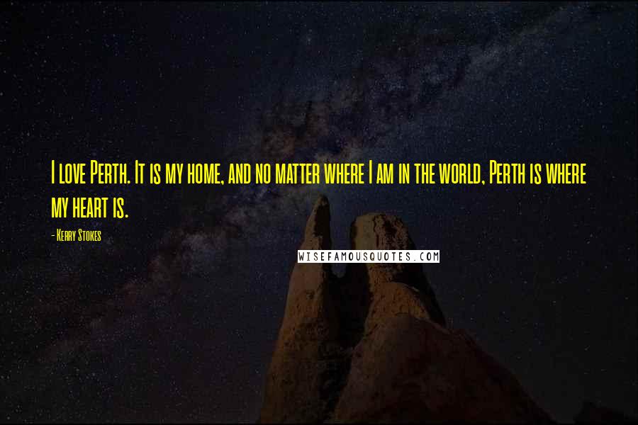 Kerry Stokes Quotes: I love Perth. It is my home, and no matter where I am in the world, Perth is where my heart is.