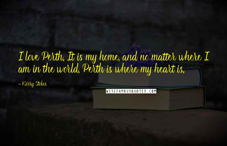 Kerry Stokes Quotes: I love Perth. It is my home, and no matter where I am in the world, Perth is where my heart is.