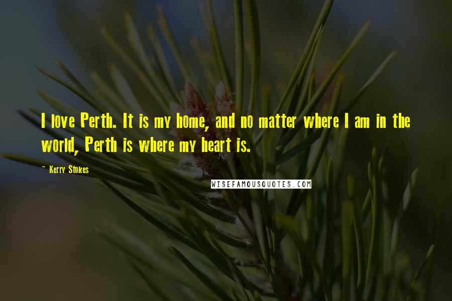 Kerry Stokes Quotes: I love Perth. It is my home, and no matter where I am in the world, Perth is where my heart is.