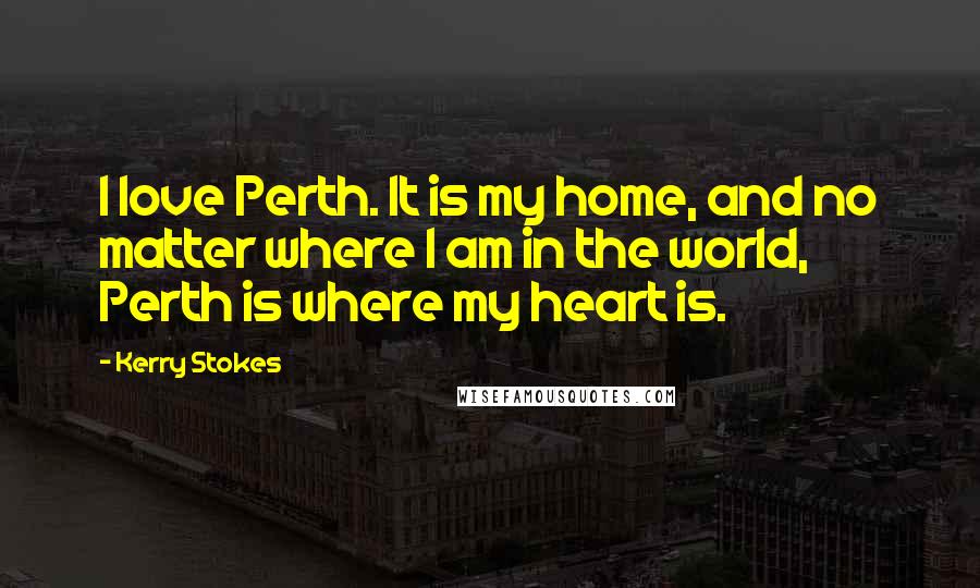 Kerry Stokes Quotes: I love Perth. It is my home, and no matter where I am in the world, Perth is where my heart is.