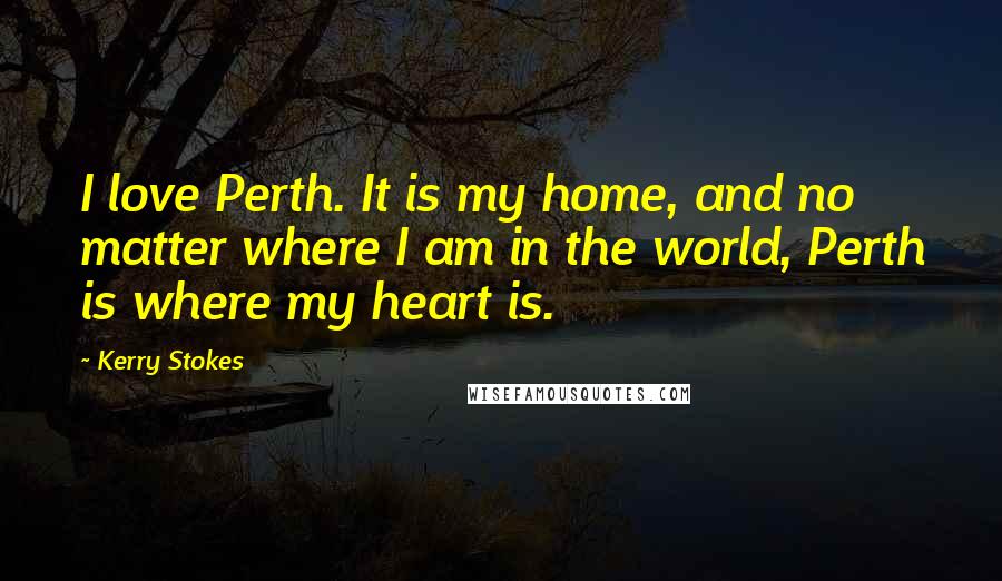 Kerry Stokes Quotes: I love Perth. It is my home, and no matter where I am in the world, Perth is where my heart is.