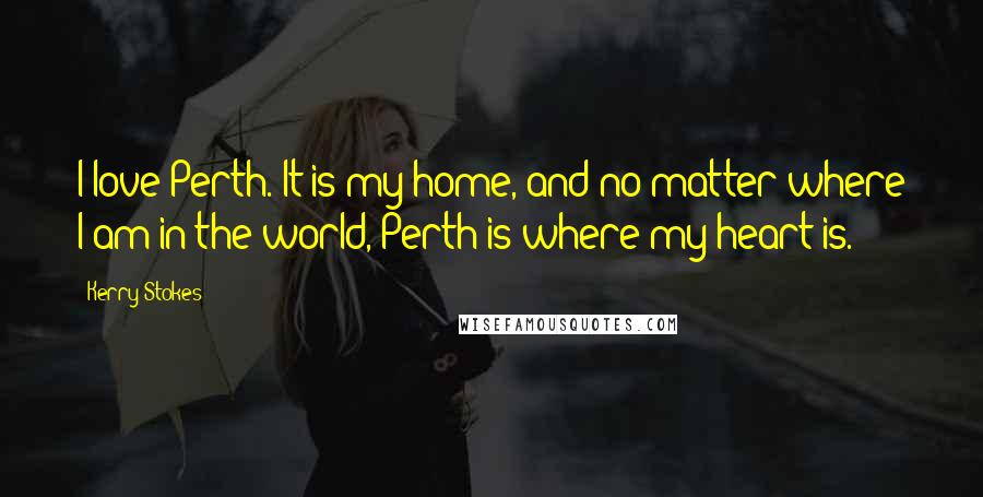 Kerry Stokes Quotes: I love Perth. It is my home, and no matter where I am in the world, Perth is where my heart is.
