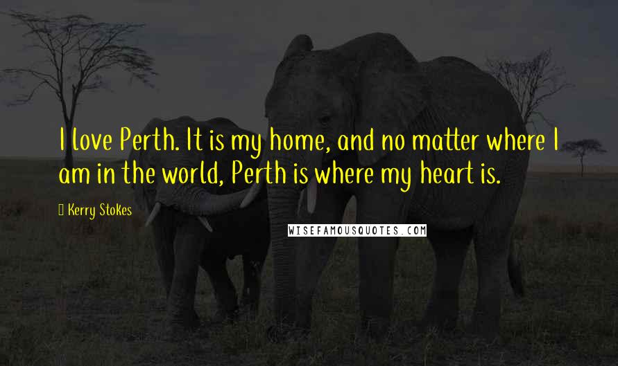 Kerry Stokes Quotes: I love Perth. It is my home, and no matter where I am in the world, Perth is where my heart is.