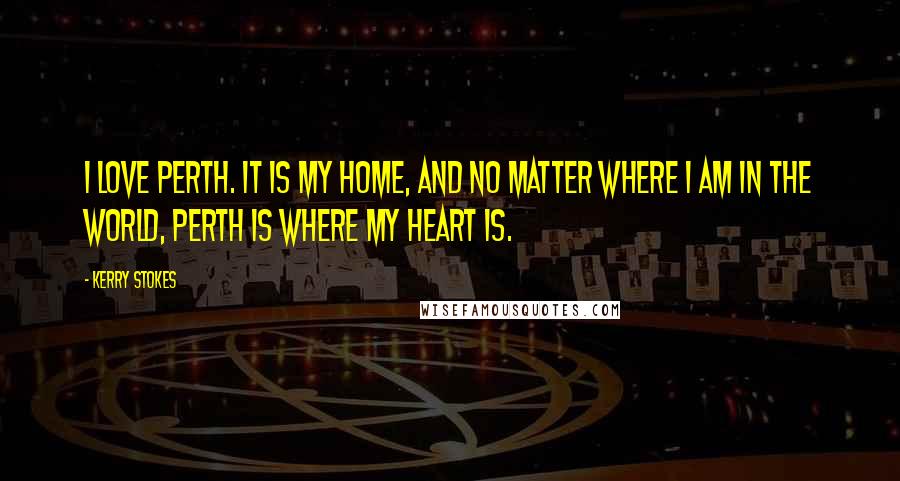 Kerry Stokes Quotes: I love Perth. It is my home, and no matter where I am in the world, Perth is where my heart is.