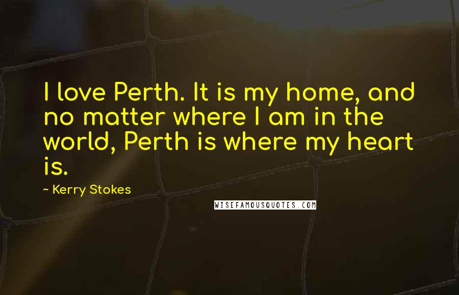 Kerry Stokes Quotes: I love Perth. It is my home, and no matter where I am in the world, Perth is where my heart is.