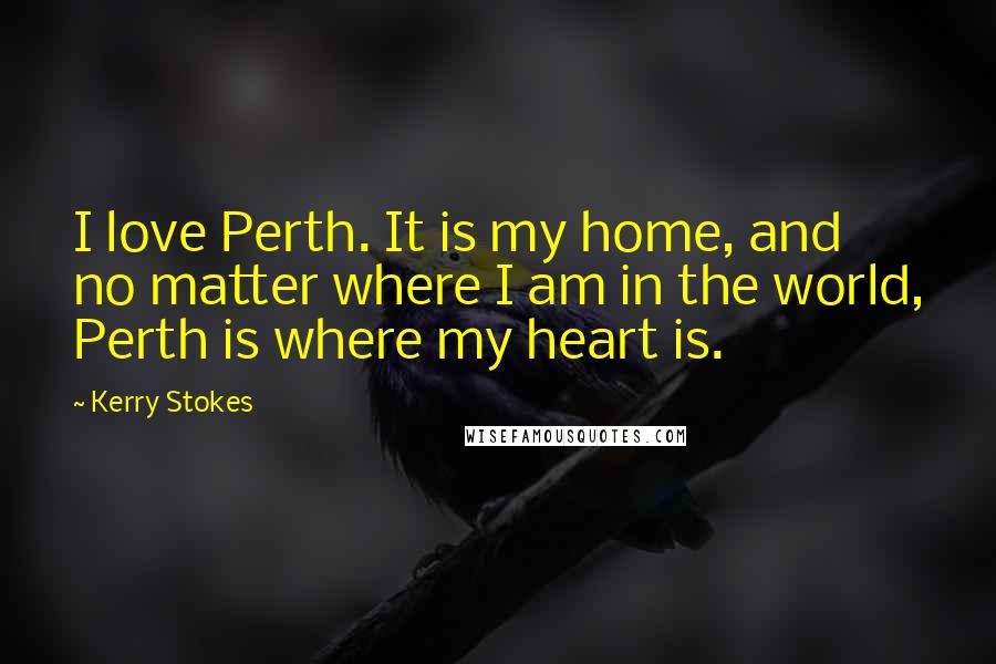 Kerry Stokes Quotes: I love Perth. It is my home, and no matter where I am in the world, Perth is where my heart is.