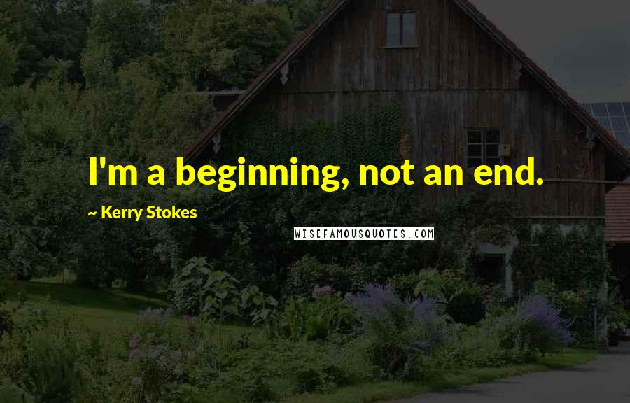 Kerry Stokes Quotes: I'm a beginning, not an end.