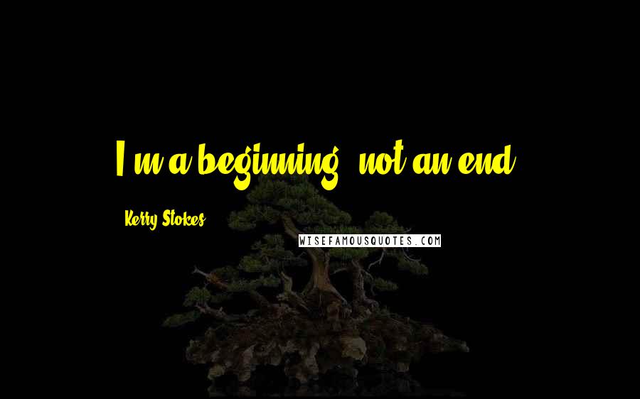 Kerry Stokes Quotes: I'm a beginning, not an end.