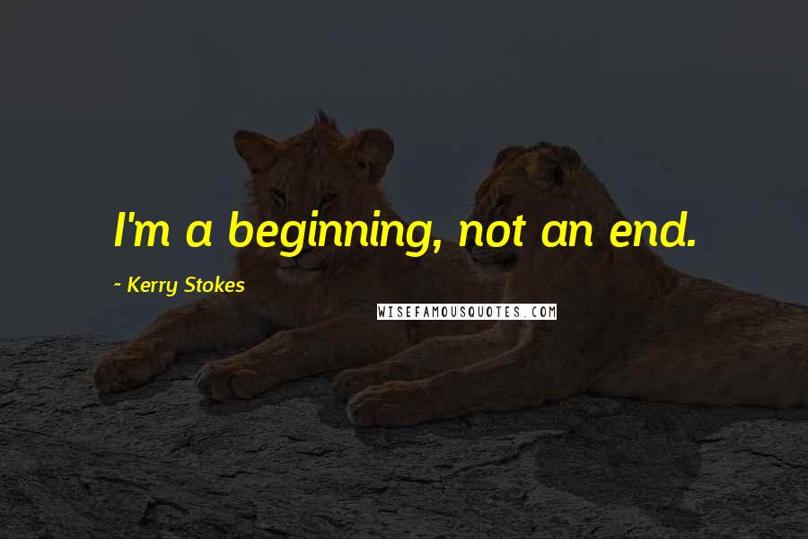 Kerry Stokes Quotes: I'm a beginning, not an end.